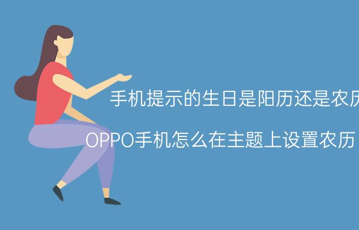 手机提示的生日是阳历还是农历 OPPO手机怎么在主题上设置农历日期？